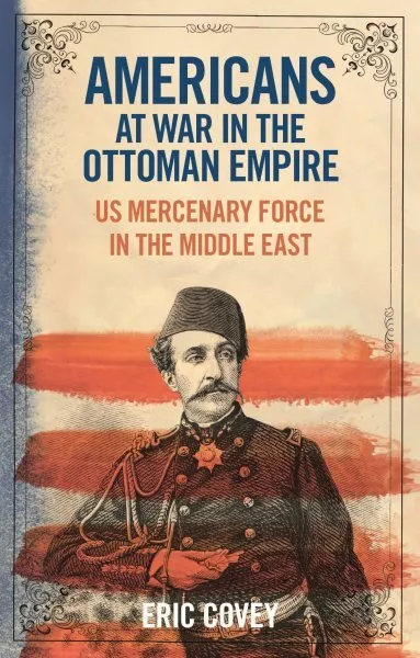 Americans at War in the Ottoman Empire : Us Mercenary Force in the Middle Eas...