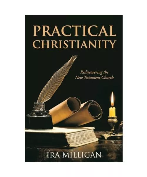 Practical Christianity: Rediscovering the New Testament Church, Milligan, Ira