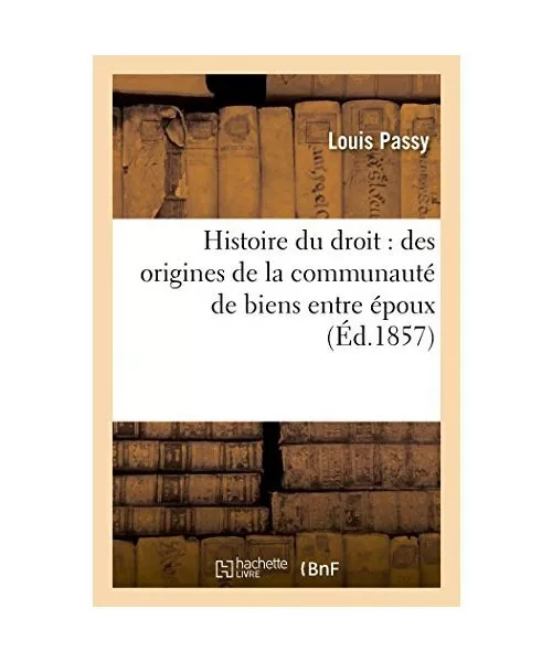 Histoire Du Droit: Des Origines de la Communauté de Biens Entre Époux, Louis P