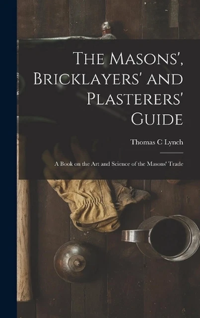 THE MASONS', BRICKLAYERS' and Plasterers' Guide: A Book on the Art and ...