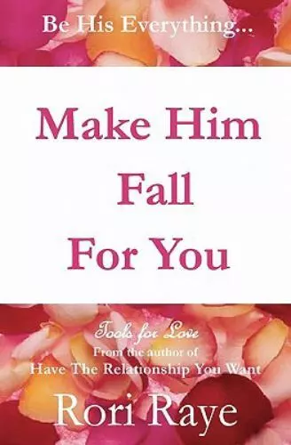 Make Him Fall For You: Tools For Love by Rori Raye by Raye, Rori