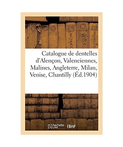 Catalogue de Dentelles Anciennes Et Modernes d'Alençon, Valenciennes, Malines,