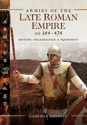 Armies of the Late Roman Empire AD 284 to 476: History, Organization and Equipme