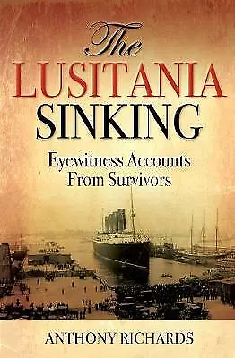 The Lusitania Sinking: Eyewitness Accounts from Survivors by Anthony Richards...