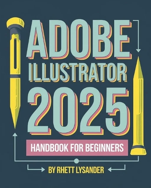 ADOBE ILLUSTRATOR 2025 Handbook for Beginners: A Complete Guide to ...