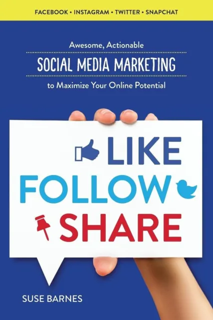 Like, Follow, Share: Awesome, Actionable Social Media Marketing to Maximize Your