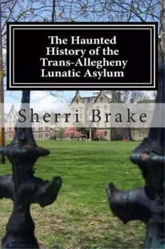 Sherri Brake Haunted History of the Trans Allegheny Lunatic Asylum (Poche)