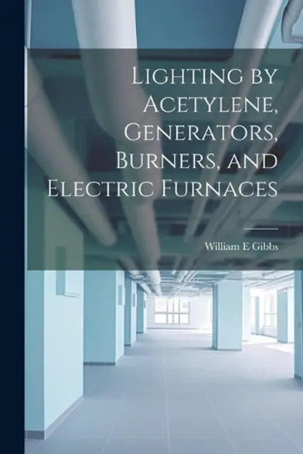 Lighting by Acetylene, Generators, Burners, and Electric Furnaces by William E.