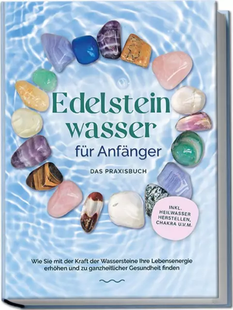 Edelsteinwasser für Anfänger - Das Praxisbuch: Wie Sie mit der Kraft der