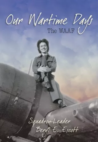Our Wartime Days: The WAAF,Squadron Leader Beryl E. Escott
