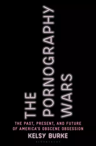 The Pornography Wars: The Past, Present, and Future of Americas Obscene Obsessio