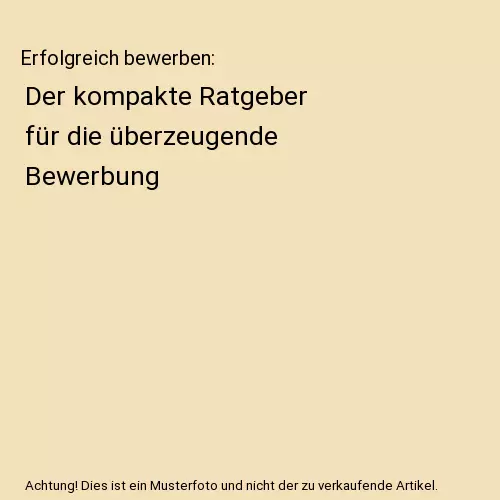 Erfolgreich bewerben: Der kompakte Ratgeber für die überzeugende Bewerbung