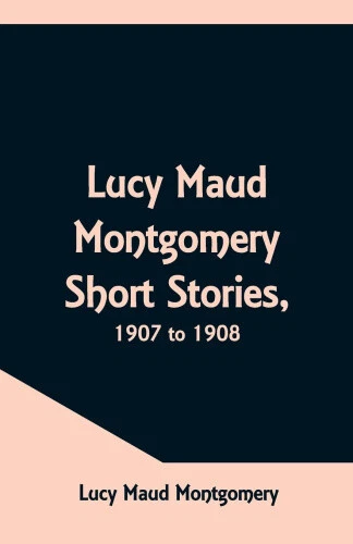 LUCY MAUD MONTGOMERY Short Stories, 1907 to 1908 by Lucy Maud