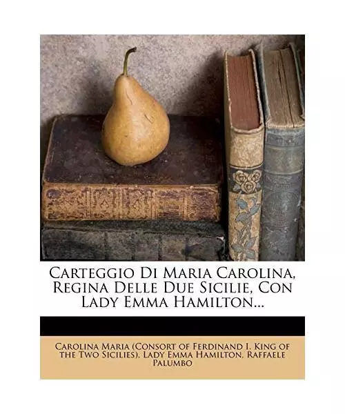 Carteggio Di Maria Carolina, Regina Delle Due Sicilie, Con Lady Emma Hamilton...