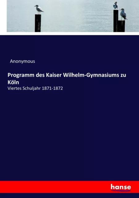 Programm des Kaiser Wilhelm-Gymnasiums zu Köln Viertes Schuljahr 1871-1872 Buch