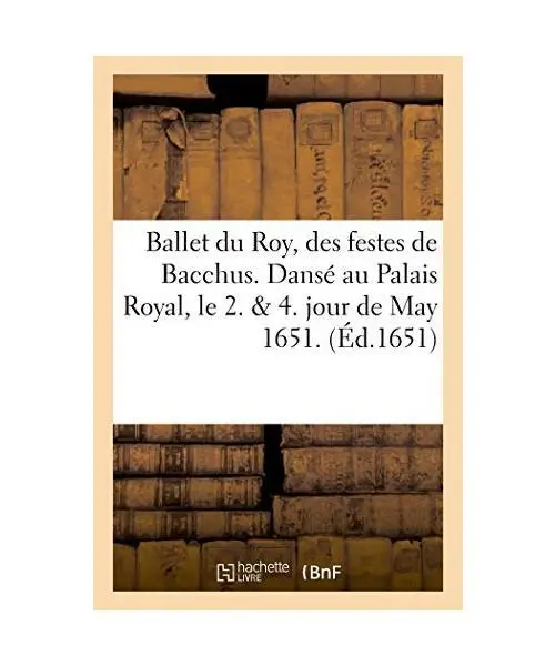 Ballet Du Roy, Des Festes de Bacchus. Dansé Au Palais Royal, Le 2. & 4. Jour de