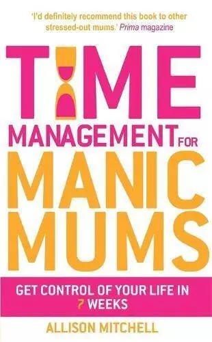 Time Management For Manic Mums: Get Control of Your Life in 7 Weeks