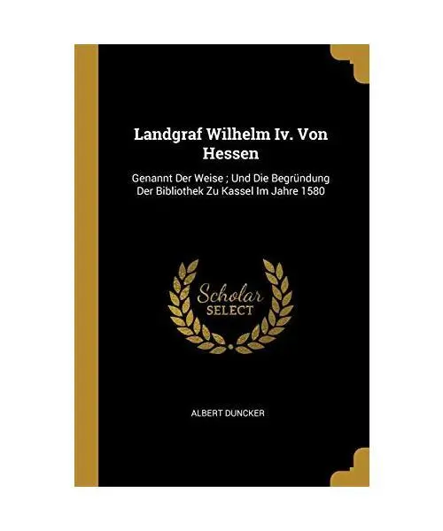 Landgraf Wilhelm IV. Von Hessen: Genannt Der Weise; Und Die Begründung Der Bibl