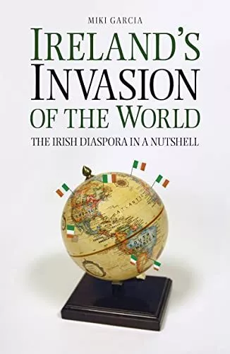 Irelands Invasion of the World: The Irish Diaspora in a Nutshell by Miki Garcia