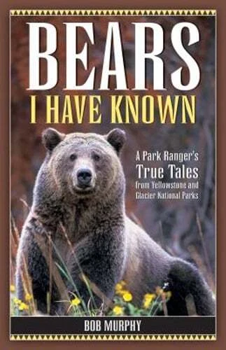 Bears I Have Known: A Park Ranger's True Tales from Yellowstone & Glacier: New
