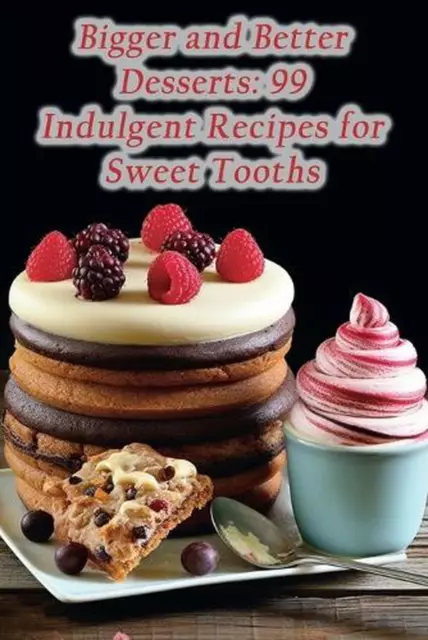BIGGER AND BETTER Desserts: 99 Indulgent Recipes for Sweet Tooths by ...