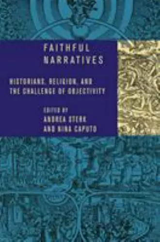 Faithful Narratives : Historians, Religion, and the Challenge of Objectivity:...