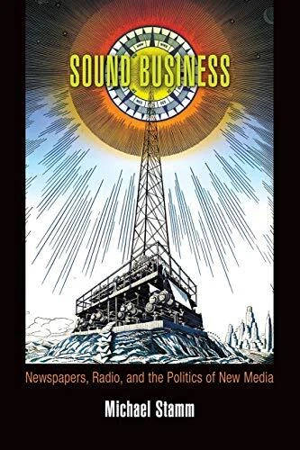 SOUND BUSINESS: NEWSPAPERS, RADIO, AND THE POLITICS OF NEW By Michael Stamm NEW