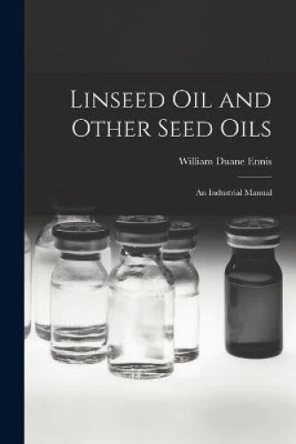 Linseed Oil and Other Seed Oils: An Industrial Manual by William Duane Ennis