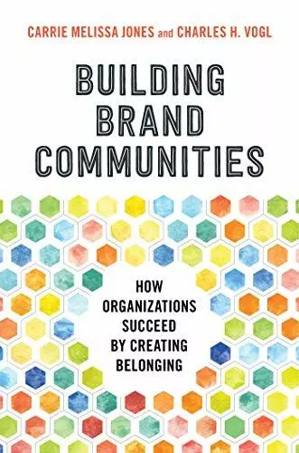 Building Brand Communities: How Organizations Succeed by Creating Belonging by C