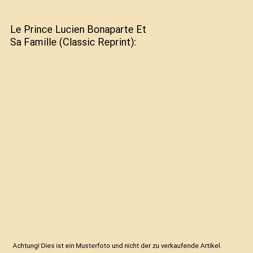 Le Prince Lucien Bonaparte Et Sa Famille (Classic Reprint), Roger De Beauvoir