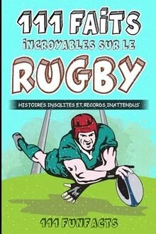 LE RUGBY - 111 Faits Incroyables Sur Le Rugby: Histoires