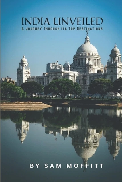 INDIA UNVEILED: A Journey Through Its Top Destinations. by Sam Moffitt 