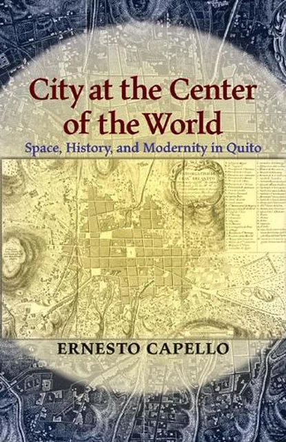 City at the Center of the World: Space, History, and Modernity in Quito by Ernes