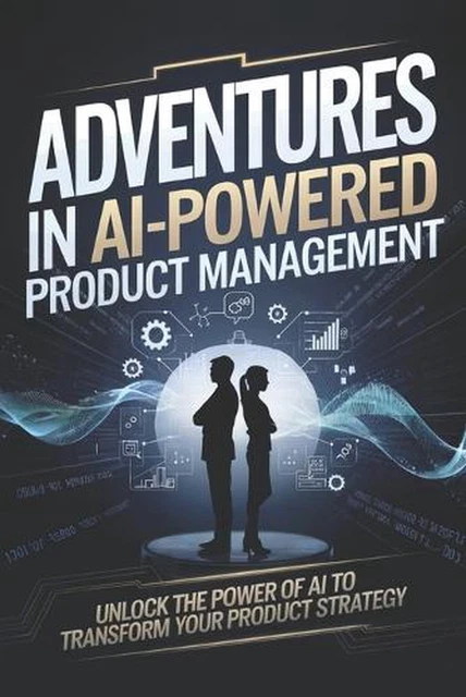 ADVENTURES IN AI-POWERED Product Management: Unlock the Power of AI to ...