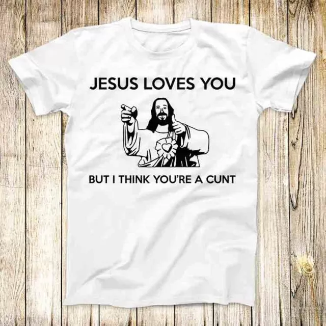 Jesus Loves You I Think You're C*nt T Shirt Meme Men Women Unisex Top Tee 7419