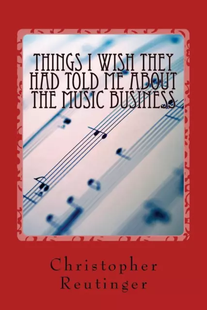 Things I Wish They Had Told Me about the Music Business: Everything a Profession