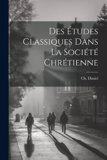 Des tudes classiques dans la socit chrtienne by Ch 1818-1893 Daniel Paperback Bo