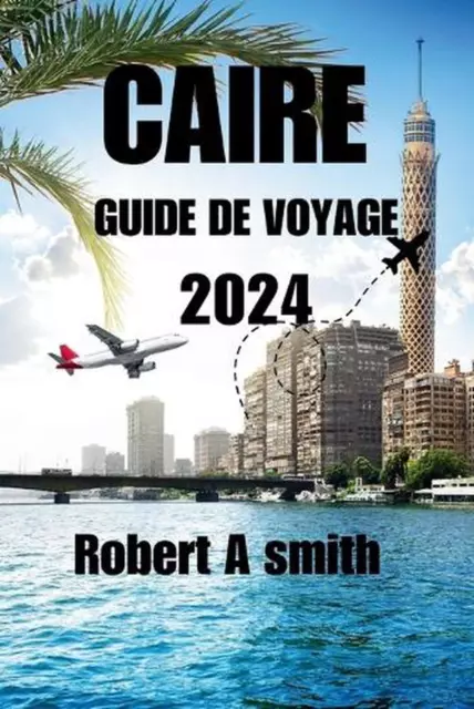 Caire Guide de Voyage 2024: Explorez les tr?sors antiques de Louxor, d'Assouan e