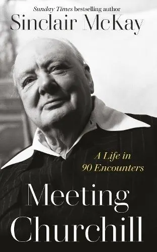 Meeting Churchill: A Life in 90 Encounters by Sinclair McKay