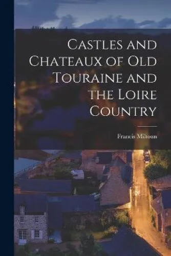 Castles and Chateaux of Old Touraine and the Loire Country by Francis Miltoun