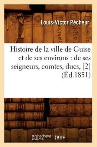 HISTOIRE DE LA Ville De Guise Et De Ses Environs De Ses Seigneurs