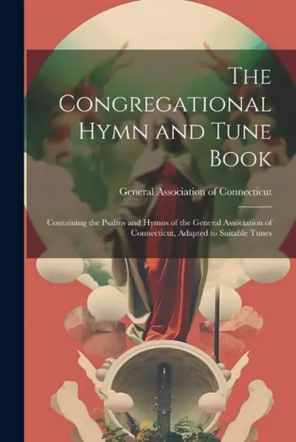 The Congregational Hymn and Tune Book: Containing the Psalms and Hymns of the Ge