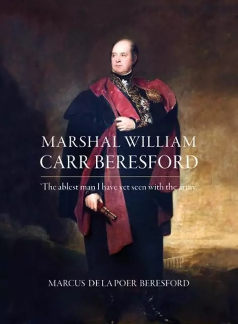 Marshal William Carr Beresford: 'The ablest man I have yet seen with the army' b