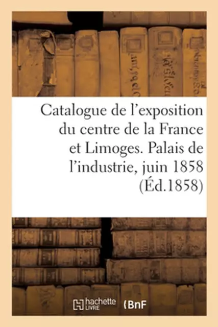 Catalogue de l'Exposition Du Centre de la France Et Limoges. Palais de l'Industr