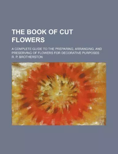 The book of cut flowers; a complete guide to the preparing, arranging, and prese