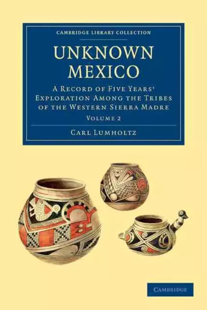 Unknown Mexico: A Record of Five Years' Exploration among the Tribes of the West