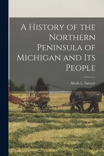 A History of the Northern Peninsula of Michigan and Its People by Alvah L. Sawye