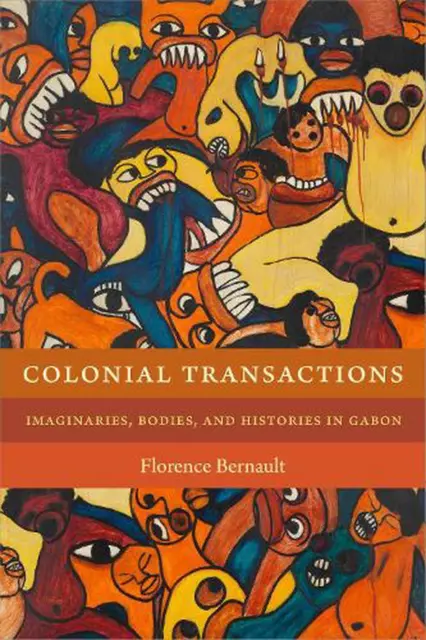 Colonial Transactions: Imaginaries, Bodies, and Histories in Gabon by Florence B