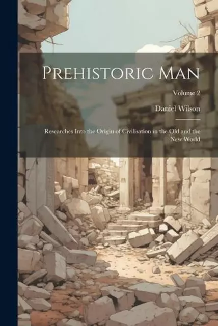 Prehistoric Man: Researches Into the Origin of Civilisation in the Old and the N