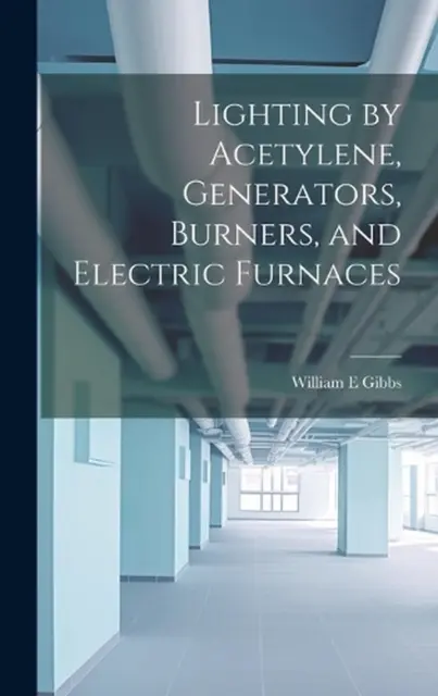 Lighting by Acetylene, Generators, Burners, and Electric Furnaces by William E.